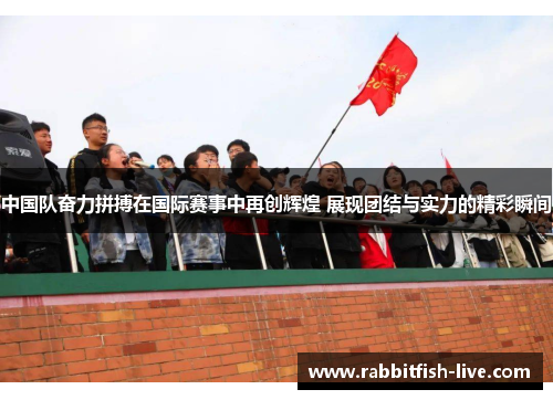 中国队奋力拼搏在国际赛事中再创辉煌 展现团结与实力的精彩瞬间